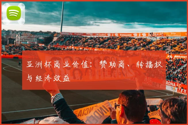 亚洲杯商业价值:赞助商、转播权与经济效益
