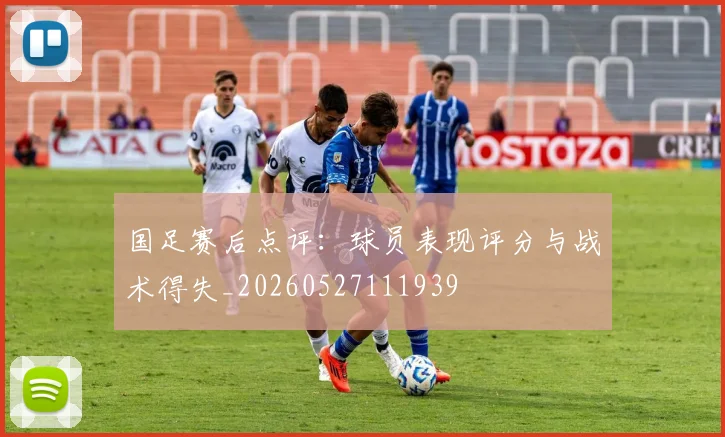 国足赛后点评：球员表现评分与战术得失_20260527111939