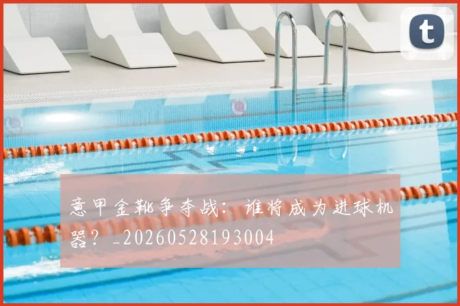意甲金靴争夺战：谁将成为进球机器？_20260528193004