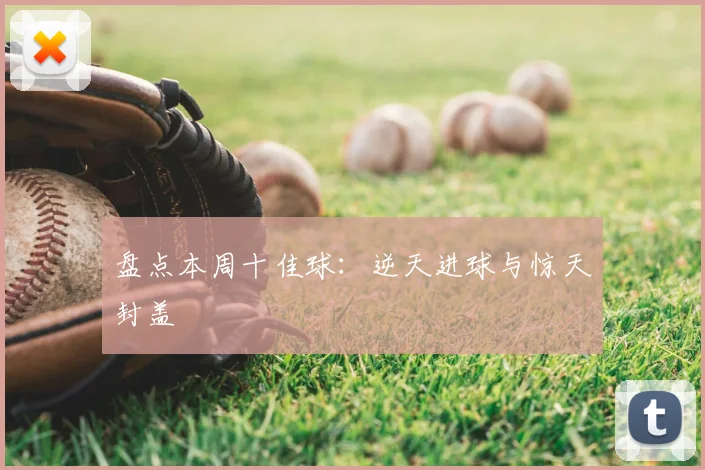 盘点本周十佳球：逆天进球与惊天封盖
