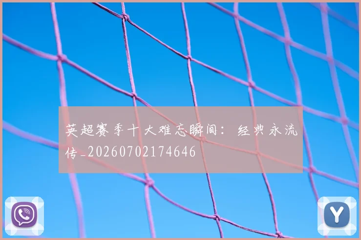 英超赛季十大难忘瞬间:经典永流传_20260702174646